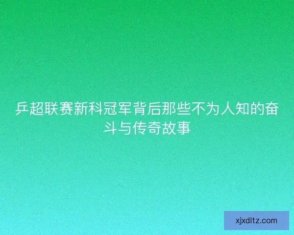 乒超联赛新科冠军背后那些不为人知的奋斗与传奇故事 乒超联赛新科冠军背后那些不为人知的奋斗与传奇故事