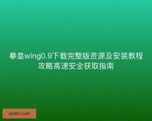 拳皇wing0.9下载完整版资源及安装教程攻略高速安全获取指南