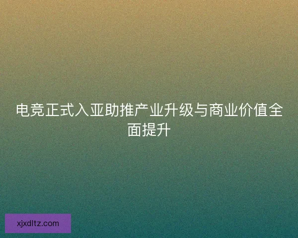 电竞正式入亚助推产业升级与商业价值全面提升 电竞正式入亚助推产业升级与商业价值全面提升