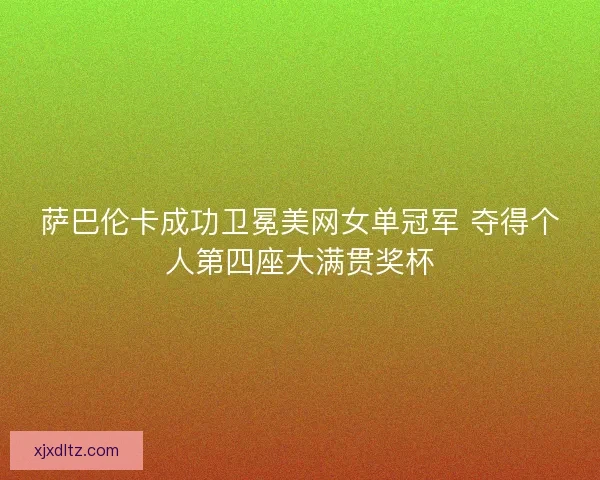 萨巴伦卡成功卫冕美网女单冠军 夺得个人第四座大满贯奖杯 萨巴伦卡成功卫冕美网女单冠军 夺得个人第四座大满贯奖杯