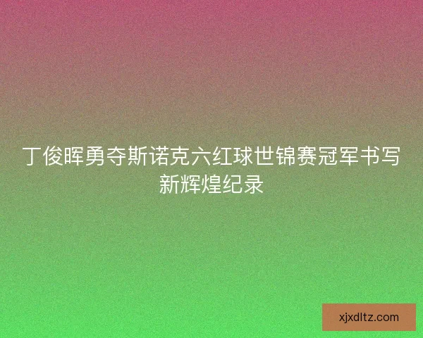 丁俊晖勇夺斯诺克六红球世锦赛冠军书写新辉煌纪录
