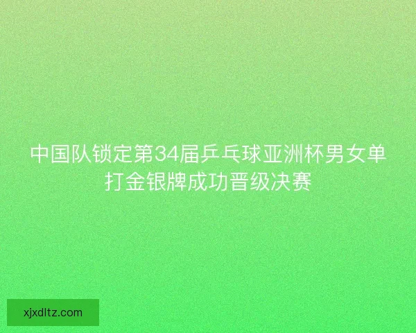 中国队锁定第34届乒乓球亚洲杯男女单打金银牌成功晋级决赛