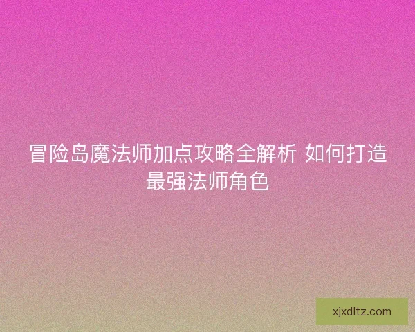 冒险岛魔法师加点攻略全解析 如何打造最强法师角色 冒险岛魔法师加点攻略全解析 如何打造最强法师角色