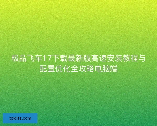 极品飞车17下载最新版高速安装教程与配置优化全攻略电脑端