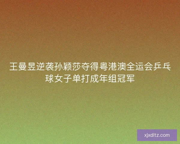 王曼昱逆袭孙颖莎夺得粤港澳全运会乒乓球女子单打成年组冠军