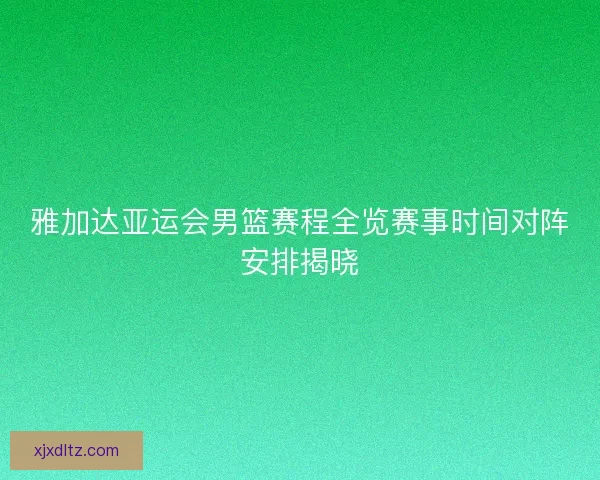 雅加达亚运会男篮赛程全览赛事时间对阵安排揭晓 雅加达亚运会男篮赛程全览赛事时间对阵安排揭晓
