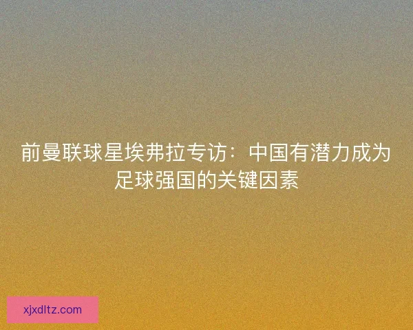 前曼联球星埃弗拉专访:中国有潜力成为足球强国的关键因素 前曼联球星埃弗拉专访:中国有潜力成为足球强国的关键因素