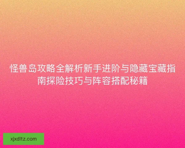 怪兽岛攻略全解析新手进阶与隐藏宝藏指南探险技巧与阵容搭配秘籍