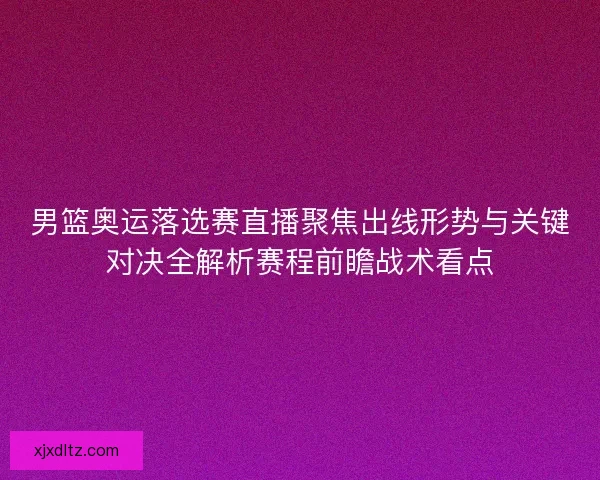 男篮奥运落选赛直播聚焦出线形势与关键对决全解析赛程前瞻战术看点 男篮奥运落选赛直播聚焦出线形势与关键对决全解析赛程前瞻战术看点
