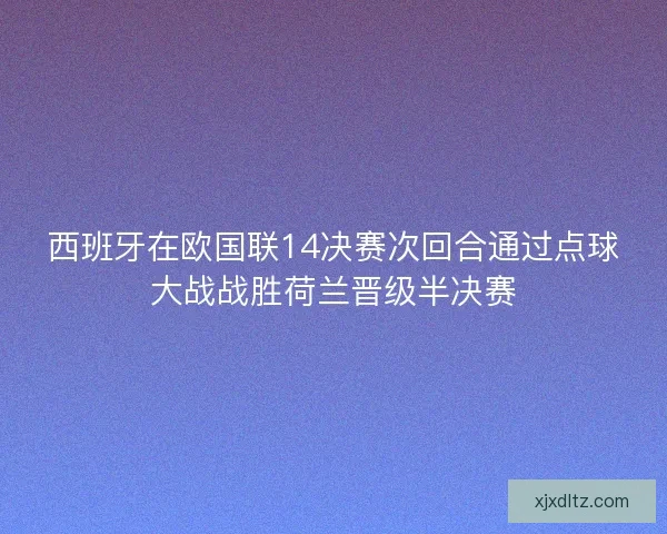 西班牙在欧国联14决赛次回合通过点球大战战胜荷兰晋级半决赛 西班牙在欧国联14决赛次回合通过点球大战战胜荷兰晋级半决赛