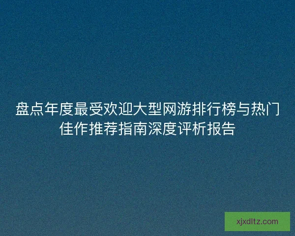 盘点年度最受欢迎大型网游排行榜与热门佳作推荐指南深度评析报告 盘点年度最受欢迎大型网游排行榜与热门佳作推荐指南深度评析报告