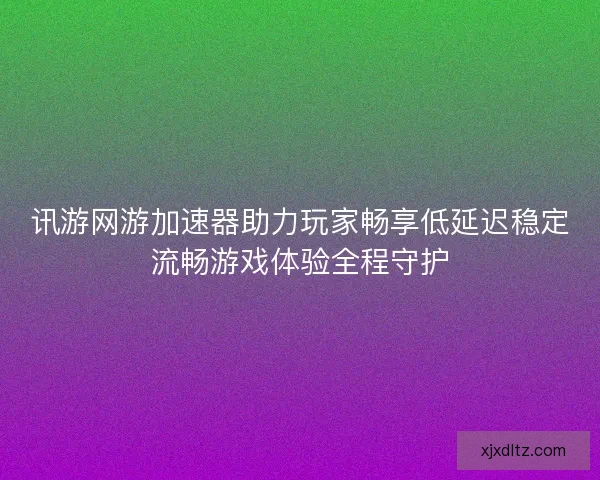 讯游网游加速器助力玩家畅享低延迟稳定流畅游戏体验全程守护 讯游网游加速器助力玩家畅享低延迟稳定流畅游戏体验全程守护