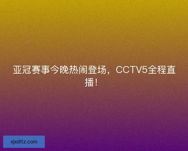 亚冠赛事今晚热闹登场，CCTV5全程直播！