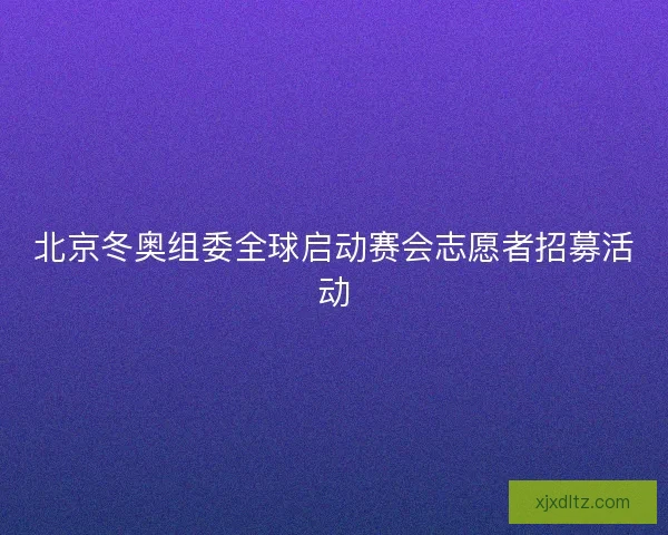北京冬奥组委全球启动赛会志愿者招募活动 北京冬奥组委全球启动赛会志愿者招募活动