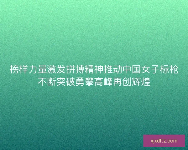 榜样力量激发拼搏精神推动中国女子标枪不断突破勇攀高峰再创辉煌 榜样力量激发拼搏精神推动中国女子标枪不断突破勇攀高峰再创辉煌