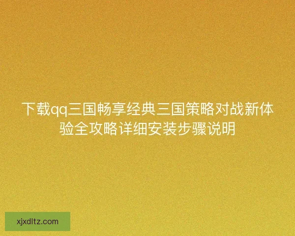 下载qq三国畅享经典三国策略对战新体验全攻略详细安装步骤说明 下载qq三国畅享经典三国策略对战新体验全攻略详细安装步骤说明
