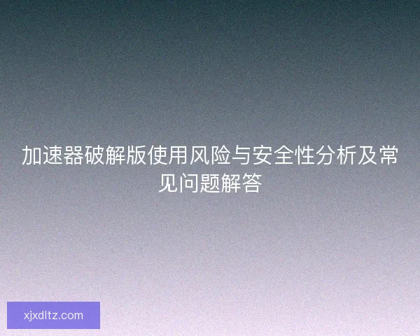 加速器破解版使用风险与安全性分析及常见问题解答