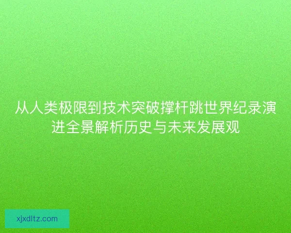 从人类极限到技术突破撑杆跳世界纪录演进全景解析历史与未来发展观 从人类极限到技术突破撑杆跳世界纪录演进全景解析历史与未来发展观