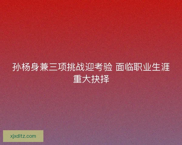 孙杨身兼三项挑战迎考验 面临职业生涯重大抉择