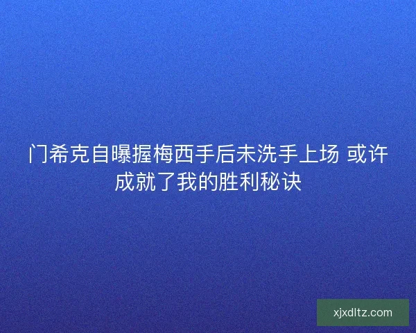 门希克自曝握梅西手后未洗手上场 或许成就了我的胜利秘诀 门希克自曝握梅西手后未洗手上场 或许成就了我的胜利秘诀