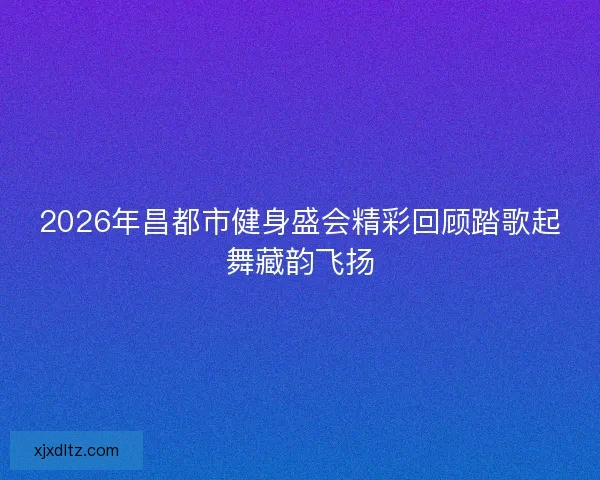 2026年昌都市健身盛会精彩回顾踏歌起舞藏韵飞扬