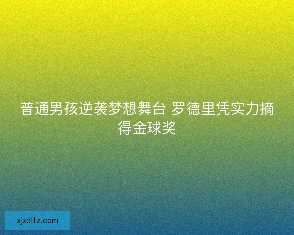 普通男孩逆袭梦想舞台 罗德里凭实力摘得金球奖 普通男孩逆袭梦想舞台 罗德里凭实力摘得金球奖