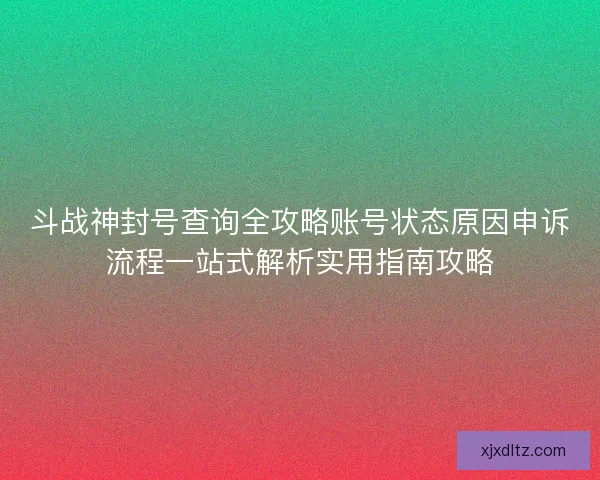 斗战神封号查询全攻略账号状态原因申诉流程一站式解析实用指南攻略 斗战神封号查询全攻略账号状态原因申诉流程一站式解析实用指南攻略